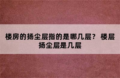 楼房的扬尘层指的是哪几层？ 楼层扬尘层是几层